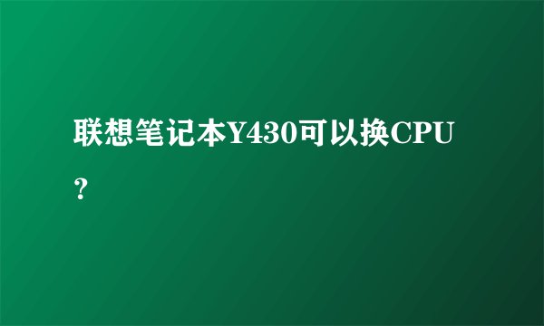 联想笔记本Y430可以换CPU？