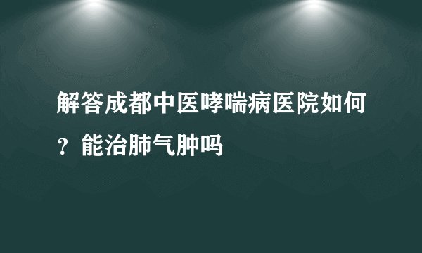 解答成都中医哮喘病医院如何？能治肺气肿吗