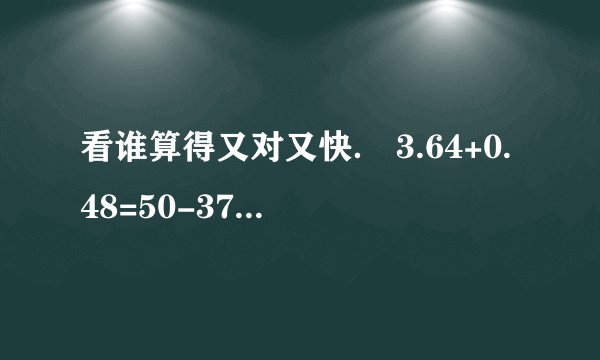 看谁算得又对又快． 3.64+0.48=50-37.5=11.6+1.4=13+37-13+37=400×6=11×800=2.5+0.9=0.39+0.61=41.5-41=360÷30=12×25=528-53-47=80.9÷8.8≈12.1×9.9≈48÷8×9=7.6+0.8-5.6=