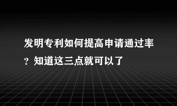 发明专利如何提高申请通过率？知道这三点就可以了