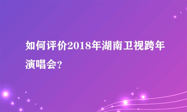 如何评价2018年湖南卫视跨年演唱会？