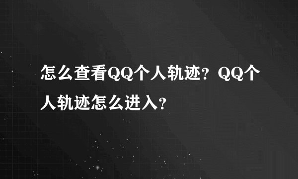怎么查看QQ个人轨迹？QQ个人轨迹怎么进入？