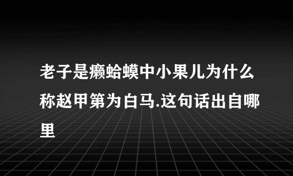 老子是癞蛤蟆中小果儿为什么称赵甲第为白马.这句话出自哪里