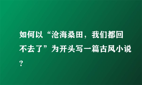 如何以“沧海桑田，我们都回不去了”为开头写一篇古风小说？