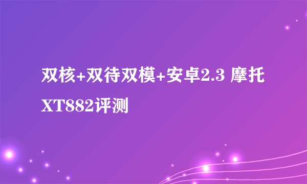 双核+双待双模+安卓2.3 摩托XT882评测