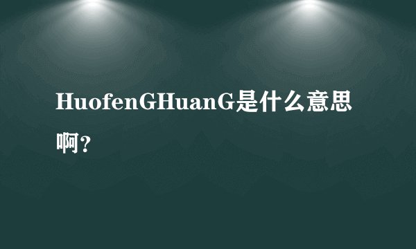HuofenGHuanG是什么意思啊？