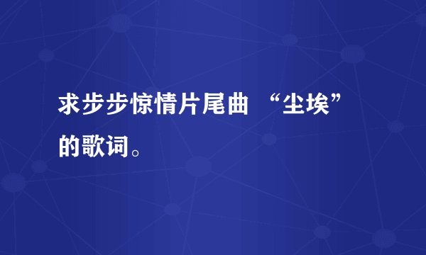 求步步惊情片尾曲 “尘埃”的歌词。