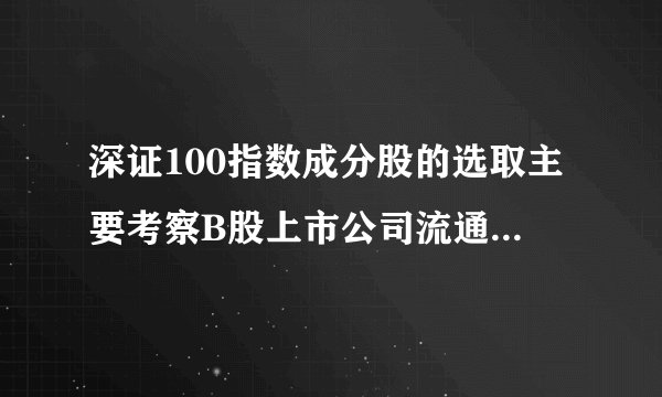 深证100指数成分股的选取主要考察B股上市公司流通市值和成交金额两项指标。


此题为判断题(对，错)。请帮忙给出正确答案和分析，谢谢！