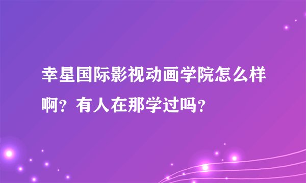 幸星国际影视动画学院怎么样啊？有人在那学过吗？