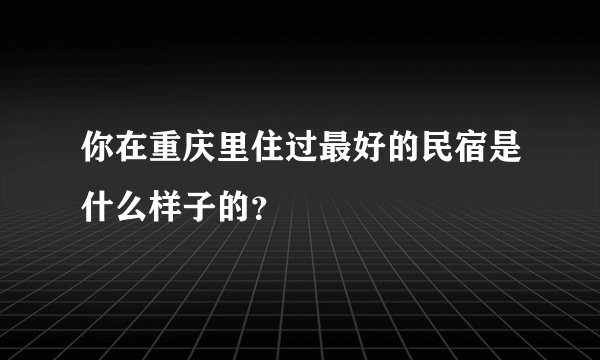 你在重庆里住过最好的民宿是什么样子的？