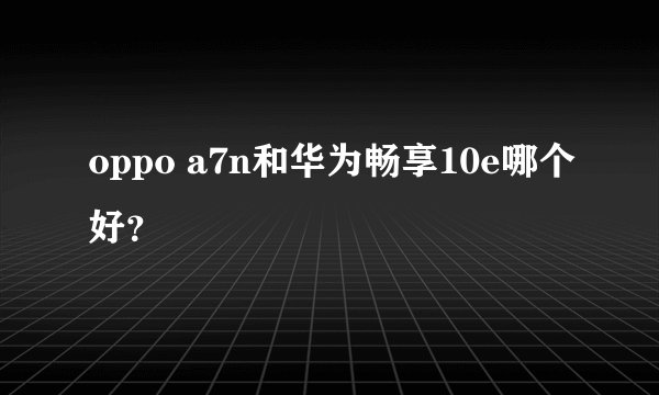 oppo a7n和华为畅享10e哪个好？