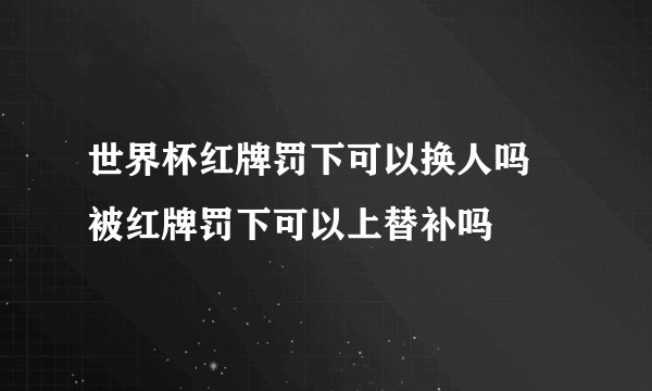 世界杯红牌罚下可以换人吗 被红牌罚下可以上替补吗