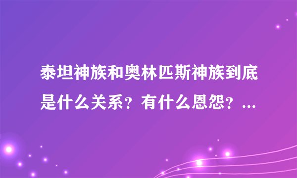 泰坦神族和奥林匹斯神族到底是什么关系？有什么恩怨？麻烦写详细点```