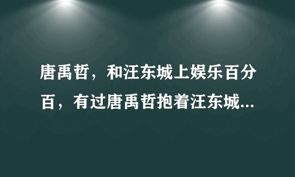 唐禹哲，和汪东城上娱乐百分百，有过唐禹哲抱着汪东城的镜头吗？如果有是哪一期？