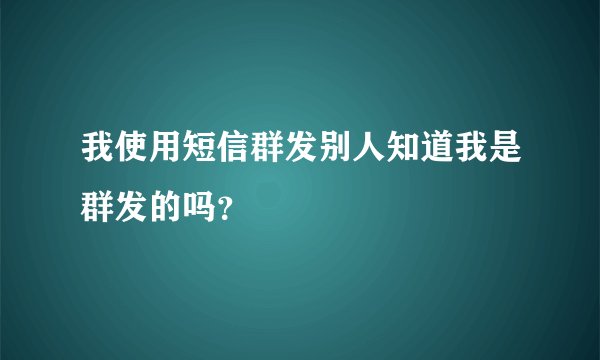 我使用短信群发别人知道我是群发的吗？