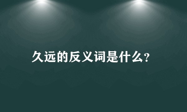 久远的反义词是什么？