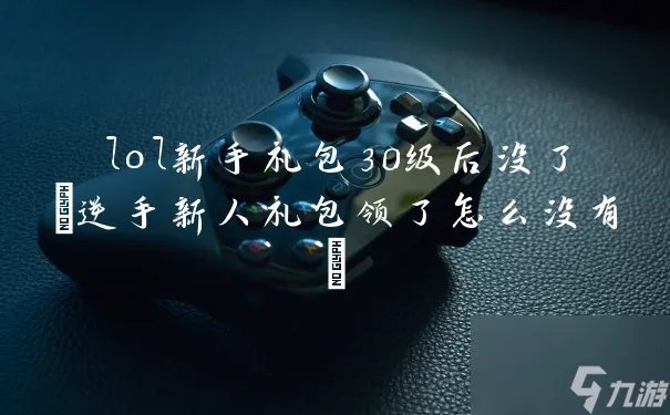 lol新手礼包30级后没了 逆手新人礼包领了怎么没有