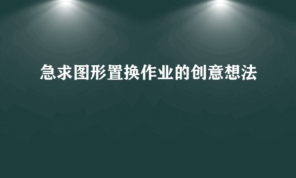 急求图形置换作业的创意想法