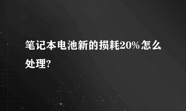 笔记本电池新的损耗20%怎么处理?
