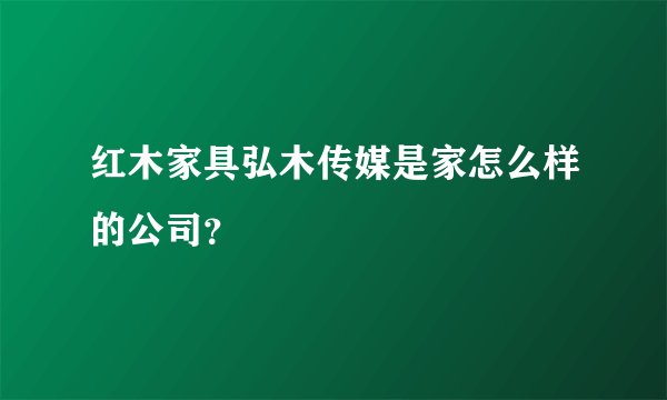 红木家具弘木传媒是家怎么样的公司？