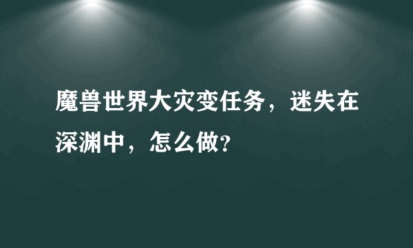 魔兽世界大灾变任务，迷失在深渊中，怎么做？