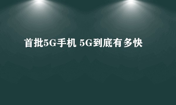 首批5G手机 5G到底有多快