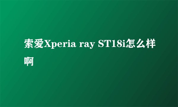 索爱Xperia ray ST18i怎么样啊