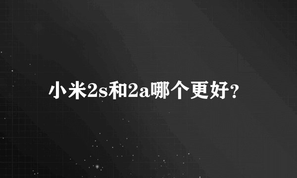 小米2s和2a哪个更好？