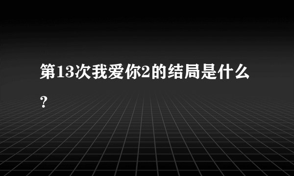 第13次我爱你2的结局是什么？