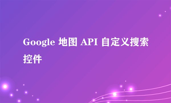 Google 地图 API 自定义搜索控件