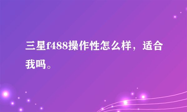 三星f488操作性怎么样，适合我吗。