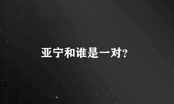 亚宁和谁是一对？
