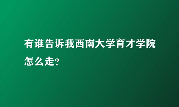有谁告诉我西南大学育才学院怎么走？