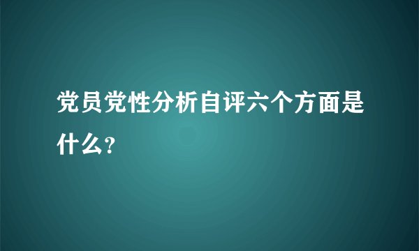 党员党性分析自评六个方面是什么？