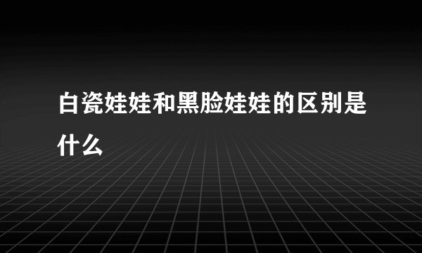 白瓷娃娃和黑脸娃娃的区别是什么
