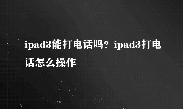 ipad3能打电话吗？ipad3打电话怎么操作