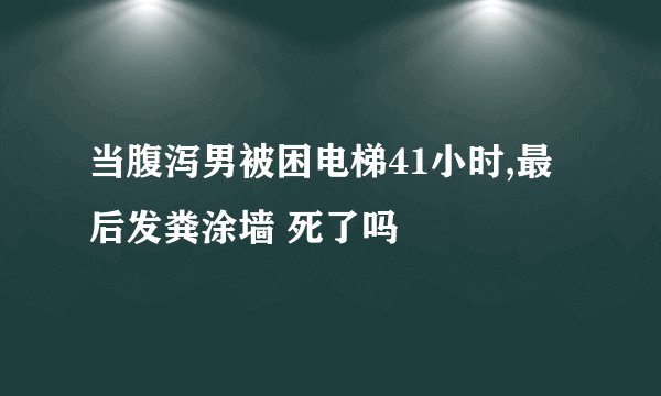当腹泻男被困电梯41小时,最后发粪涂墙 死了吗