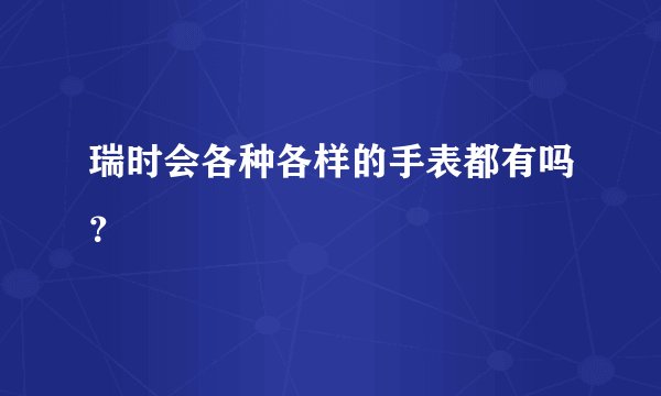 瑞时会各种各样的手表都有吗？