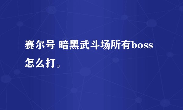 赛尔号 暗黑武斗场所有boss怎么打。