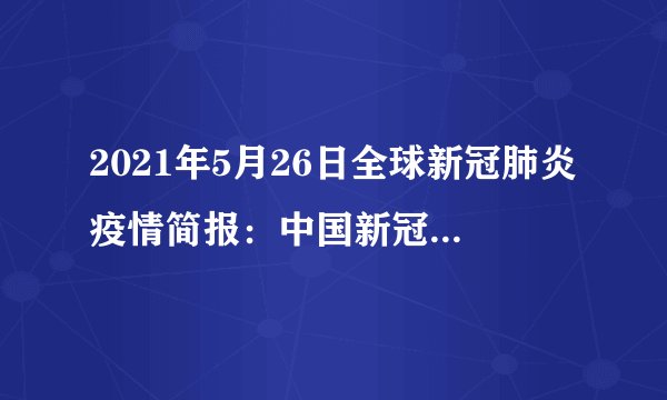 2021年5月26日全球新冠肺炎疫情简报：中国新冠疫苗接种呈现“加速度”；美国将有一半成年人完成新冠疫苗接种