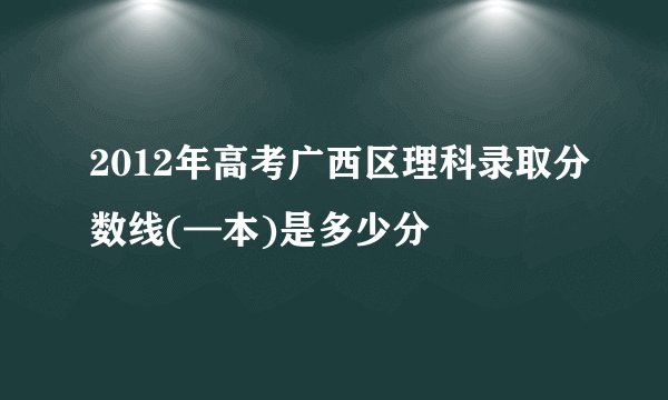 2012年高考广西区理科录取分数线(—本)是多少分