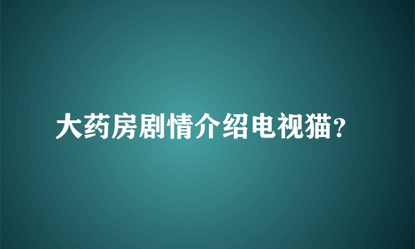 大药房剧情介绍电视猫？