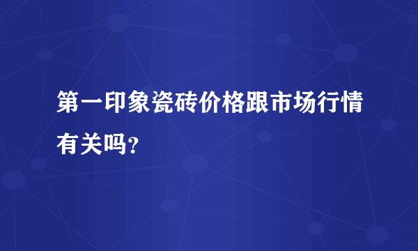 第一印象瓷砖价格跟市场行情有关吗？
