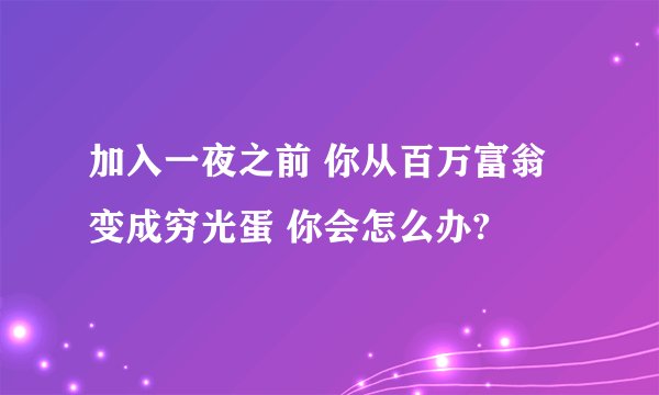 加入一夜之前 你从百万富翁 变成穷光蛋 你会怎么办?