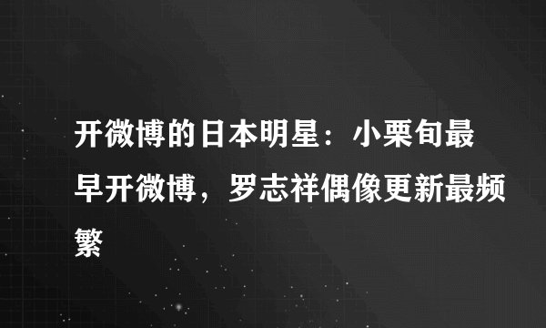 开微博的日本明星：小栗旬最早开微博，罗志祥偶像更新最频繁