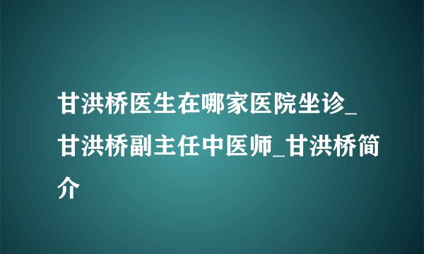 甘洪桥医生在哪家医院坐诊_甘洪桥副主任中医师_甘洪桥简介