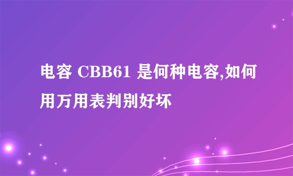 电容 CBB61 是何种电容,如何用万用表判别好坏