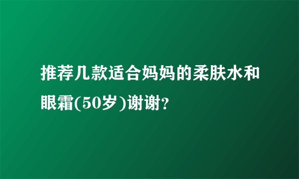 推荐几款适合妈妈的柔肤水和眼霜(50岁)谢谢？