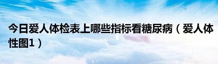 今日爱人体检表上哪些指标看糖尿病（爱人体性图1）