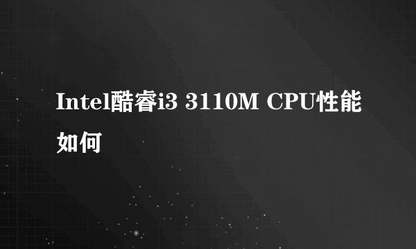 Intel酷睿i3 3110M CPU性能如何